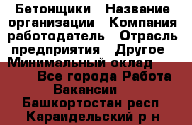 Бетонщики › Название организации ­ Компания-работодатель › Отрасль предприятия ­ Другое › Минимальный оклад ­ 30 000 - Все города Работа » Вакансии   . Башкортостан респ.,Караидельский р-н